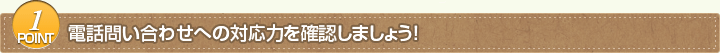 POINT1　電話問い合わせへの対応力を確認しましょう！