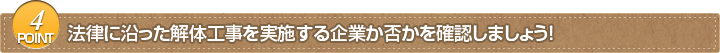 POINT4　法律に沿った解体工事を実施する企業か否かを確認しましょう！