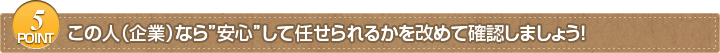 POINT5　この人（企業）なら”安心”して任せられるかを改めて確認しましょう！