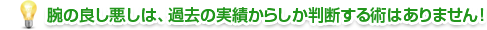 腕の良し悪しは、過去の実績からしか判断する術はありません！