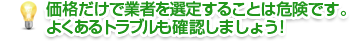 価格だけで業者を選定することは危険です。よくあるトラブルも確認しましょう！