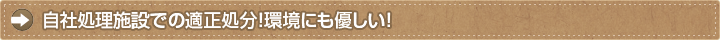自社処理施設での適正処分！環境にも優しい！