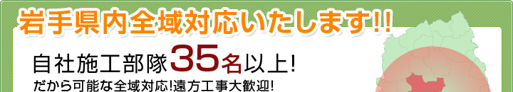 岩手県内全域対応いたします！！　自社施工部隊35名以上！　だから可能な全域対応！遠方工事大歓迎！