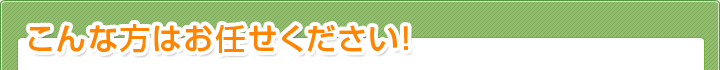 こんな方はお任せください！