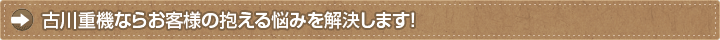古川重機ならお客様の抱える悩みを解決します！