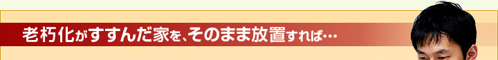 老朽化がすすんだ家を、そのまま放置すれば・・・