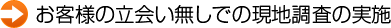お客様の立会い無しでの現地調査の実施