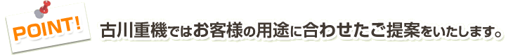 古川重機ではお客様の用途に合わせたご提案をいたします。